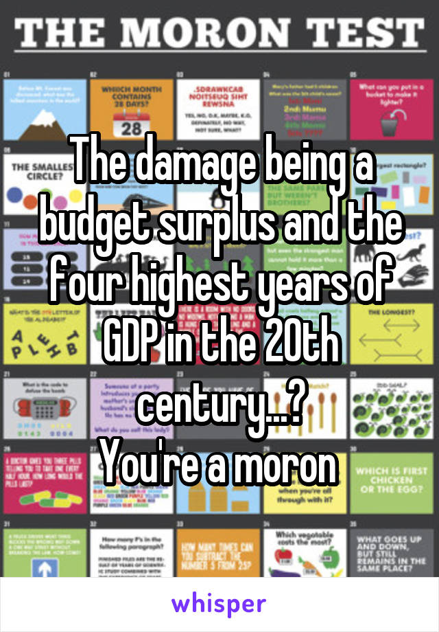 The damage being a budget surplus and the four highest years of GDP in the 20th century...?
You're a moron 