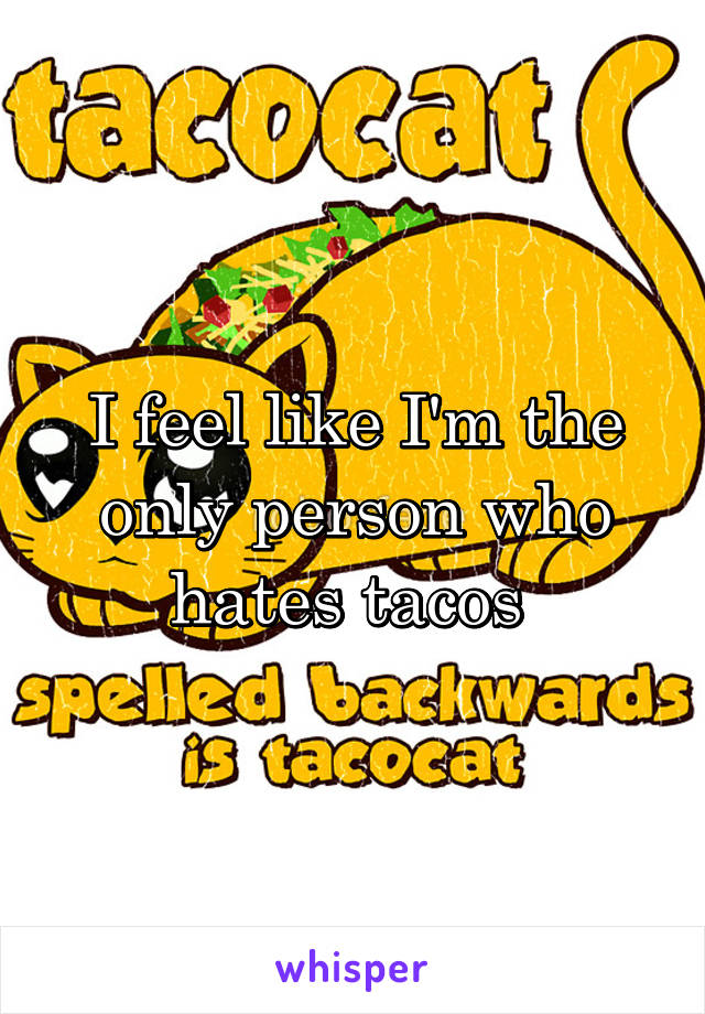 I feel like I'm the only person who hates tacos 