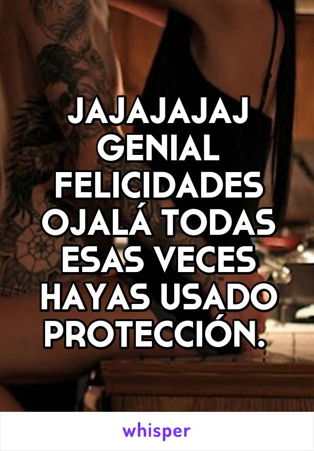 JAJAJAJAJ GENIAL FELICIDADES OJALÁ TODAS ESAS VECES HAYAS USADO PROTECCIÓN. 