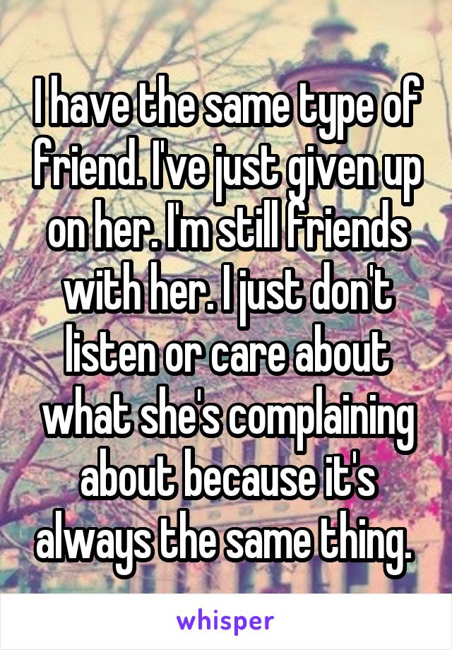 I have the same type of friend. I've just given up on her. I'm still friends with her. I just don't listen or care about what she's complaining about because it's always the same thing. 