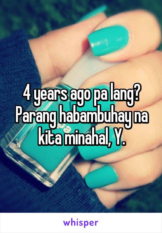 4 years ago pa lang? Parang habambuhay na kita minahal, Y.