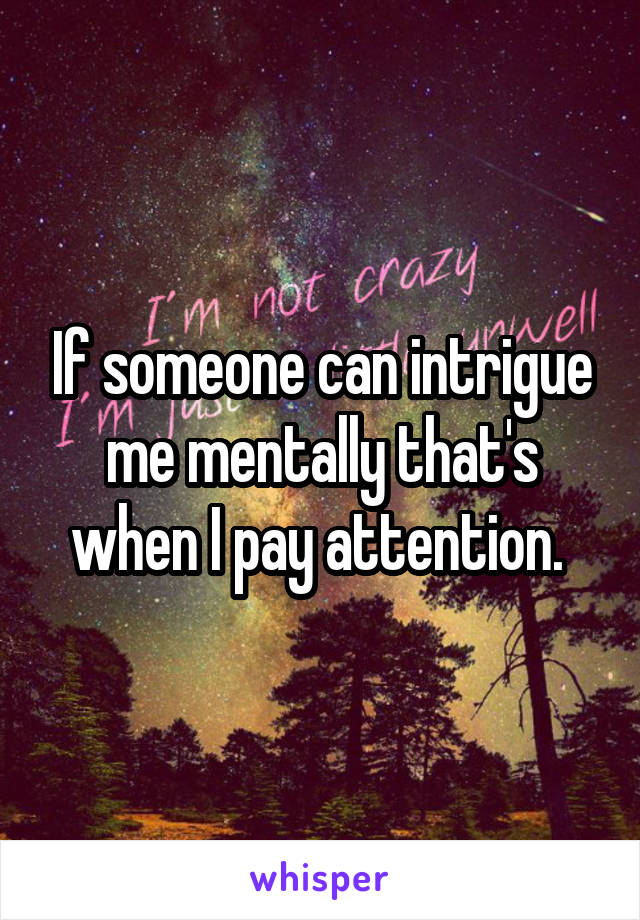 If someone can intrigue me mentally that's when I pay attention. 