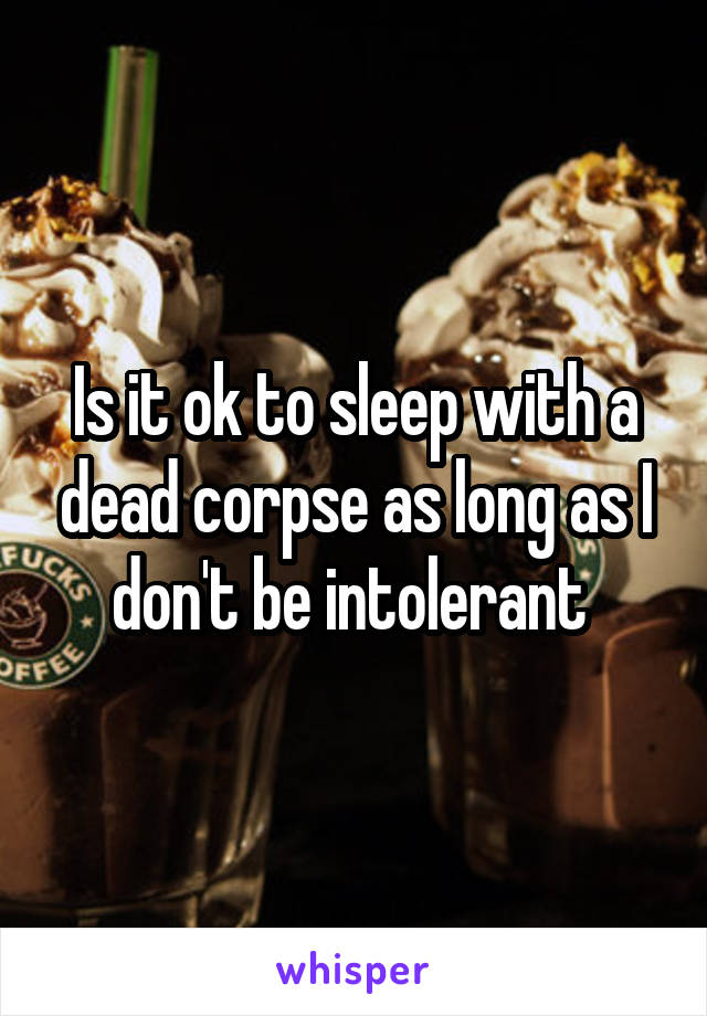 Is it ok to sleep with a dead corpse as long as I don't be intolerant 