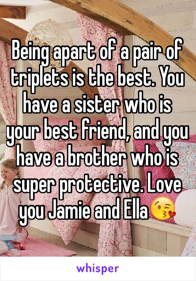 Being apart of a pair of triplets is the best. You have a sister who is your best friend, and you have a brother who is super protective. Love you Jamie and Ella😘