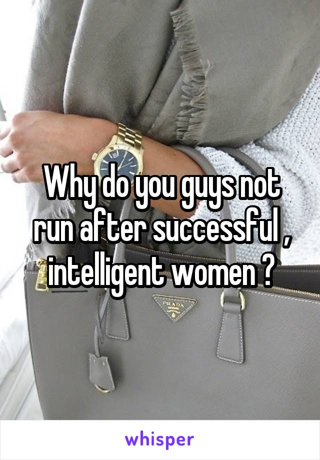 Why do you guys not run after successful , intelligent women ?