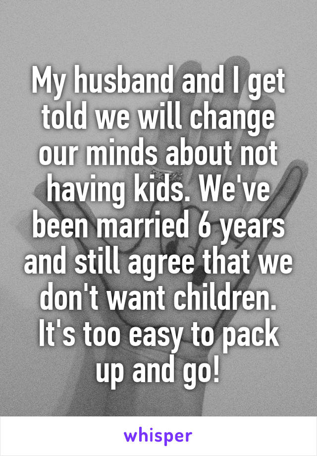 My husband and I get told we will change our minds about not having kids. We've been married 6 years and still agree that we don't want children. It's too easy to pack up and go!