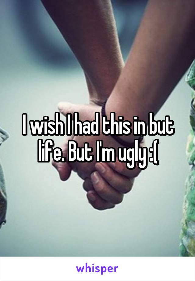 I wish I had this in but life. But I'm ugly :(