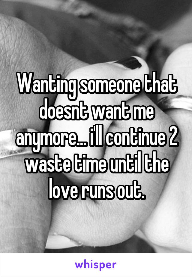 Wanting someone that doesnt want me anymore... i'll continue 2 waste time until the love runs out.