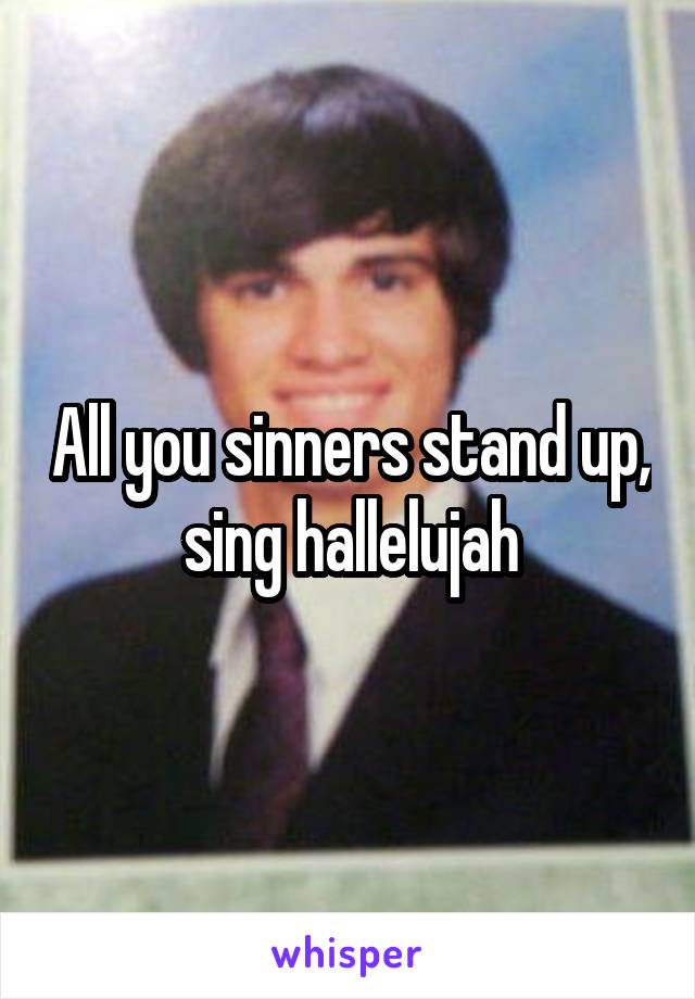 All you sinners stand up, sing hallelujah