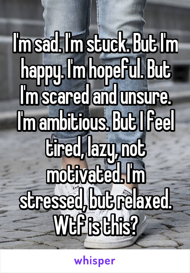 I'm sad. I'm stuck. But I'm happy. I'm hopeful. But I'm scared and unsure. I'm ambitious. But I feel tired, lazy, not motivated. I'm stressed, but relaxed. Wtf is this?