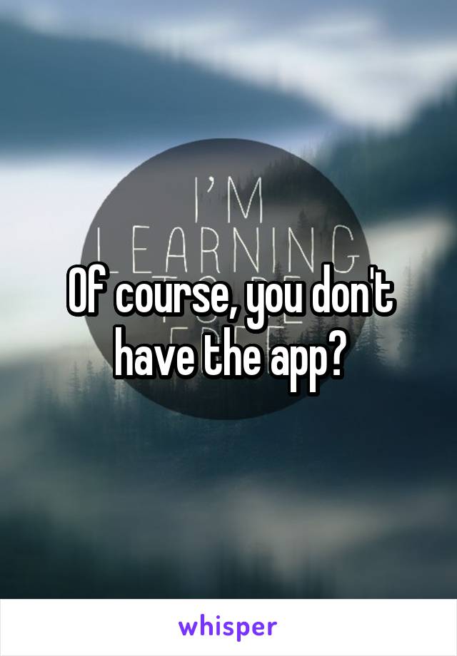 Of course, you don't have the app?