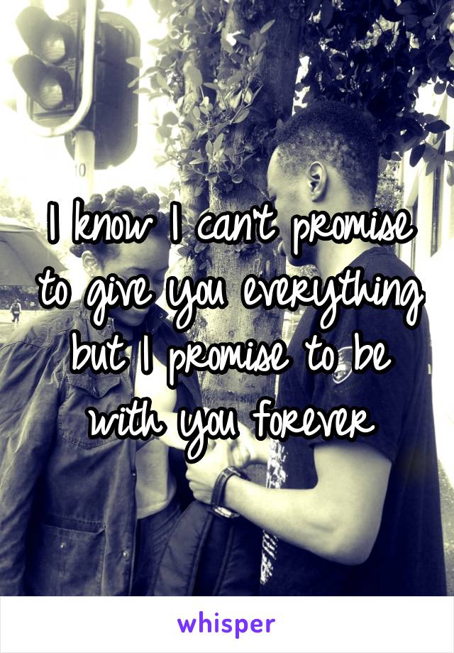 I know I can't promise to give you everything but I promise to be with you forever