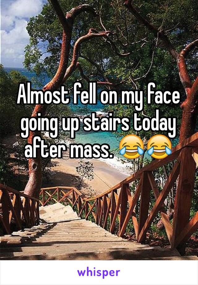 Almost fell on my face going up stairs today after mass. 😂😂 