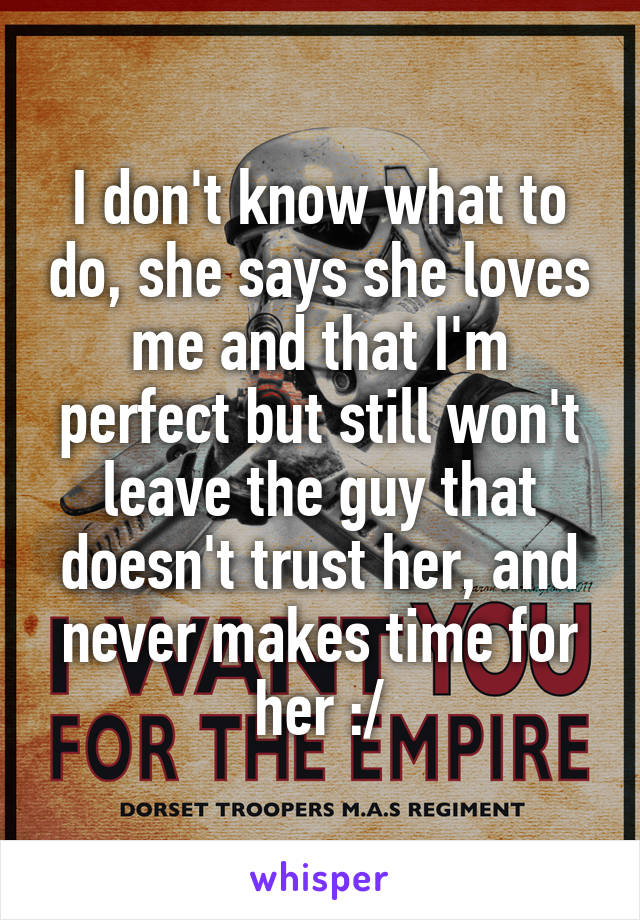 I don't know what to do, she says she loves me and that I'm perfect but still won't leave the guy that doesn't trust her, and never makes time for her :/