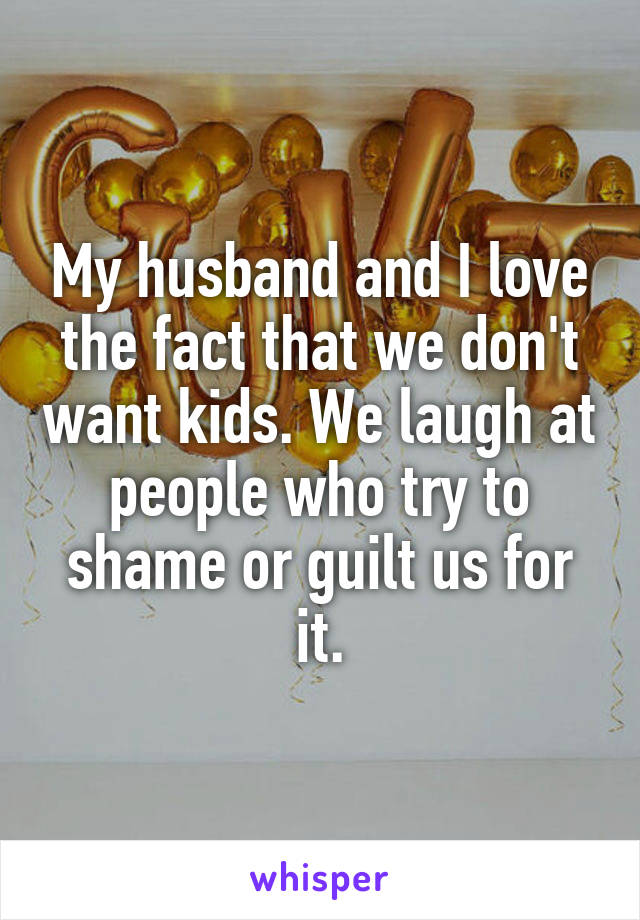 My husband and I love the fact that we don't want kids. We laugh at people who try to shame or guilt us for it.