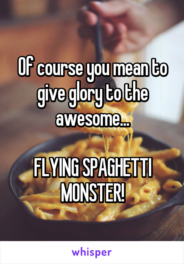 Of course you mean to give glory to the awesome...

FLYING SPAGHETTI MONSTER!