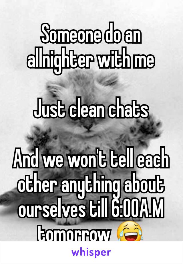 Someone do an allnighter with me

Just clean chats

And we won't tell each other anything about ourselves till 6:00A.M tomorrow 😂