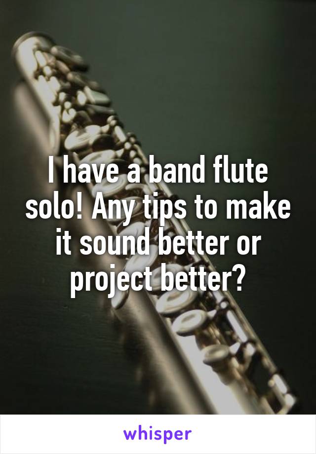 I have a band flute solo! Any tips to make it sound better or project better?