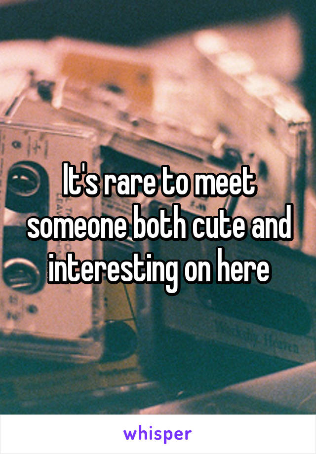 It's rare to meet someone both cute and interesting on here