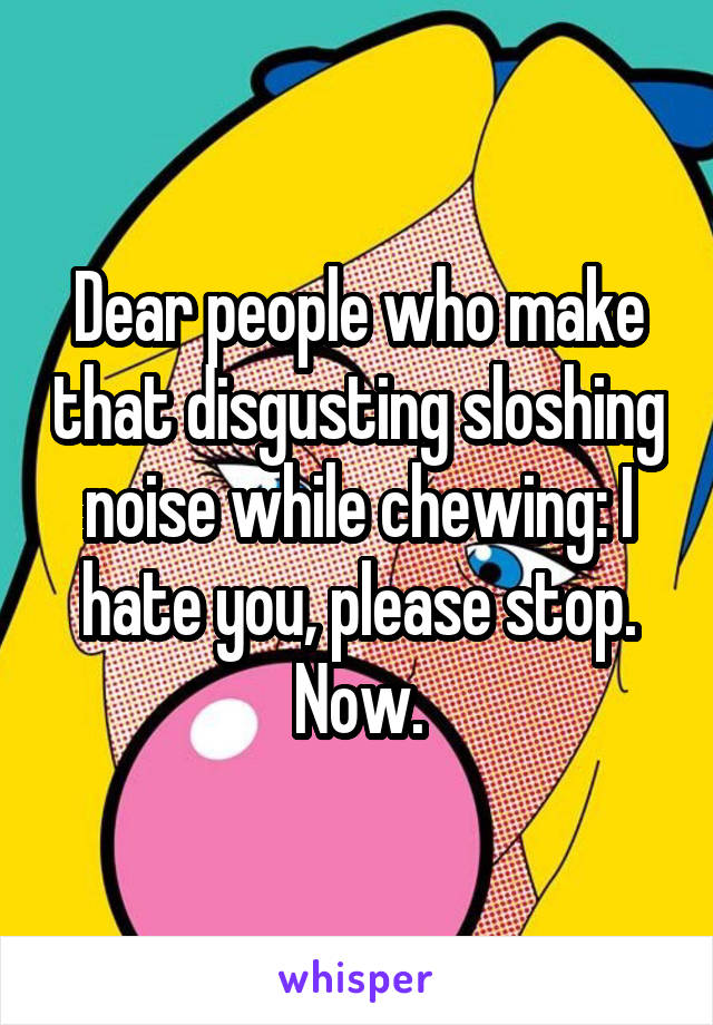 Dear people who make that disgusting sloshing noise while chewing: I hate you, please stop. Now.