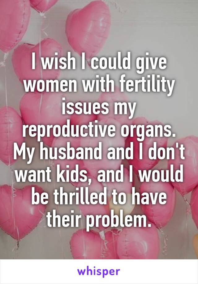 I wish I could give women with fertility issues my reproductive organs. My husband and I don't want kids, and I would be thrilled to have their problem.