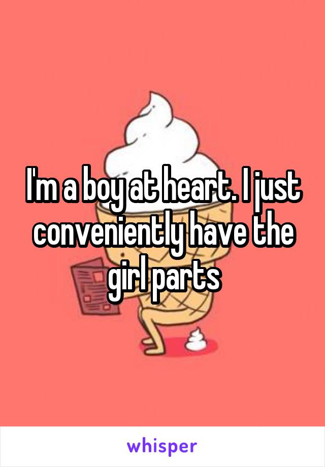 I'm a boy at heart. I just conveniently have the girl parts