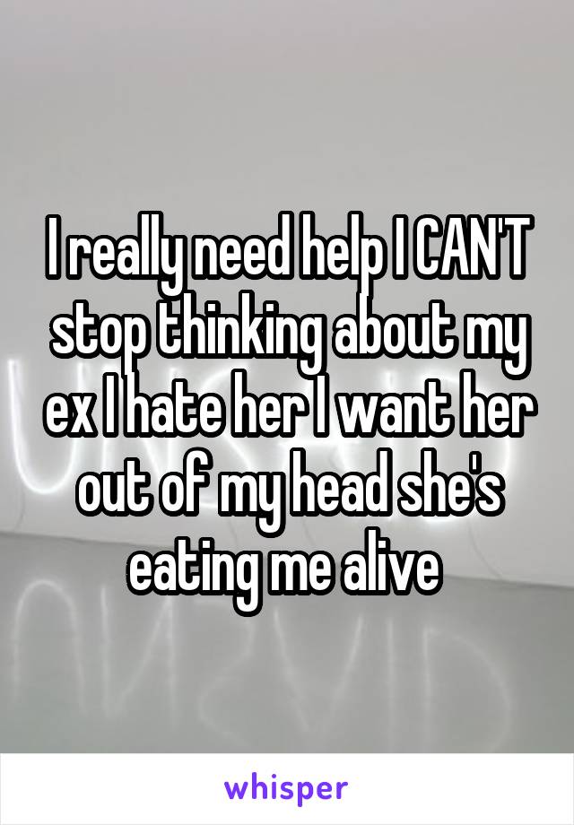 I really need help I CAN'T stop thinking about my ex I hate her I want her out of my head she's eating me alive 