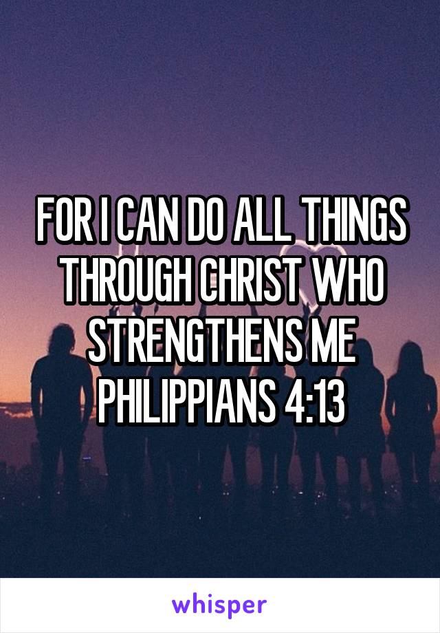 FOR I CAN DO ALL THINGS THROUGH CHRIST WHO STRENGTHENS ME PHILIPPIANS 4:13