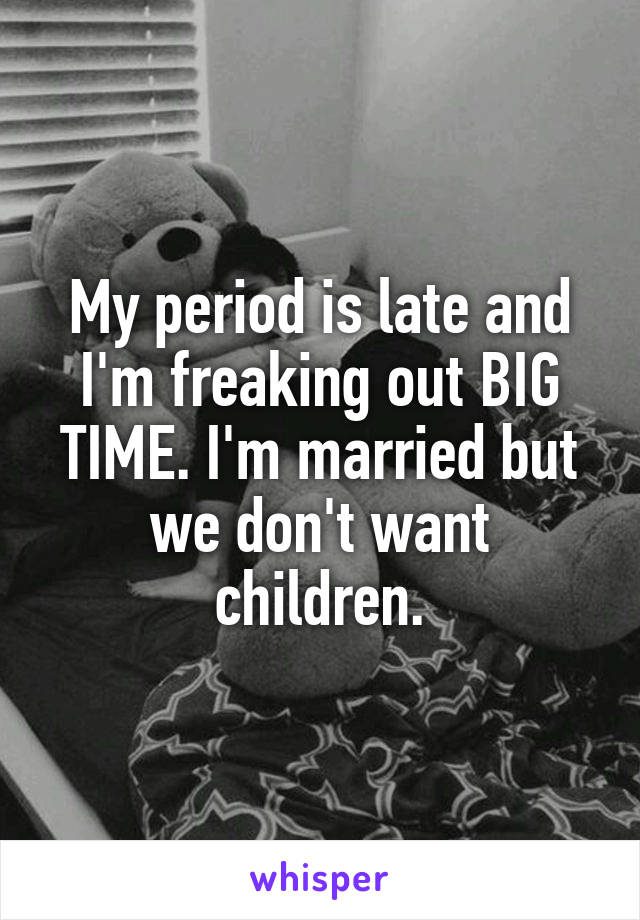 My period is late and I'm freaking out BIG TIME. I'm married but we don't want children.