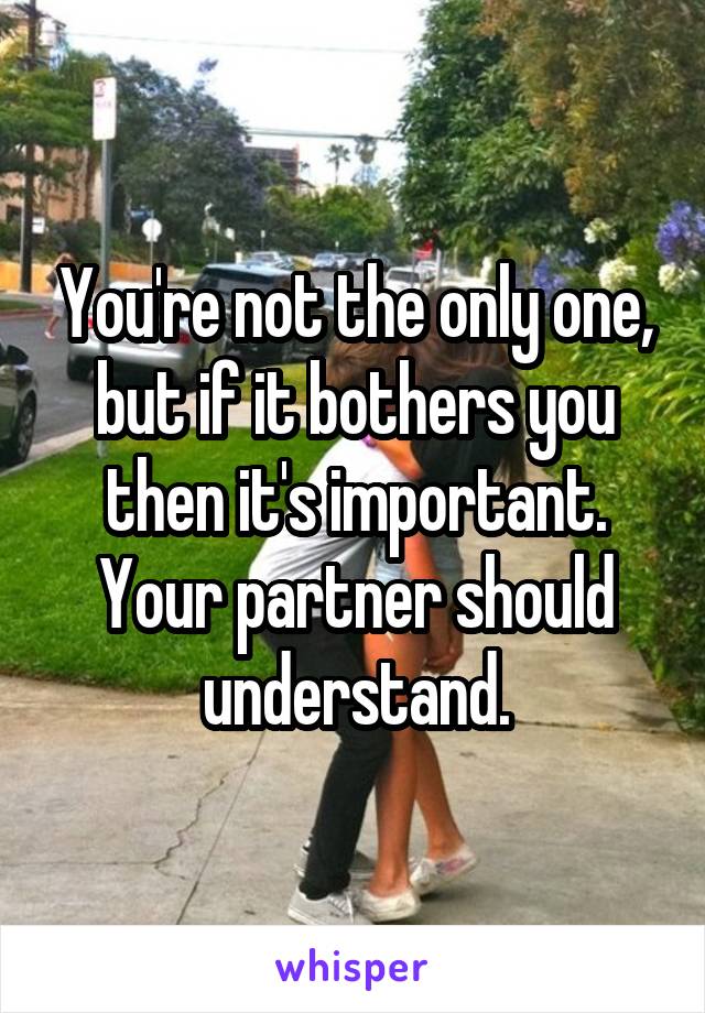 You're not the only one, but if it bothers you then it's important. Your partner should understand.