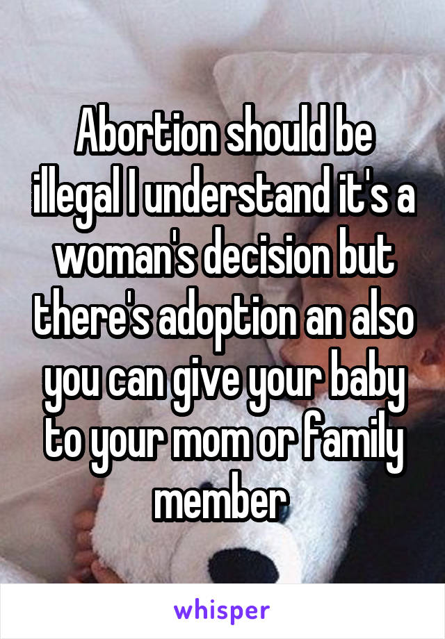 Abortion should be illegal I understand it's a woman's decision but there's adoption an also you can give your baby to your mom or family member 