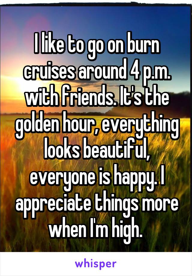 I like to go on burn cruises around 4 p.m. with friends. It's the golden hour, everything looks beautiful, everyone is happy. I appreciate things more when I'm high. 