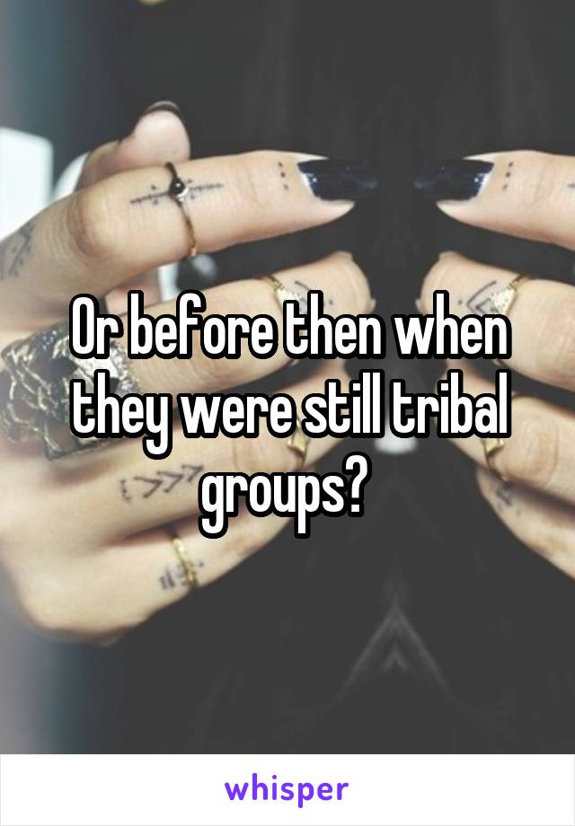 Or before then when they were still tribal groups? 