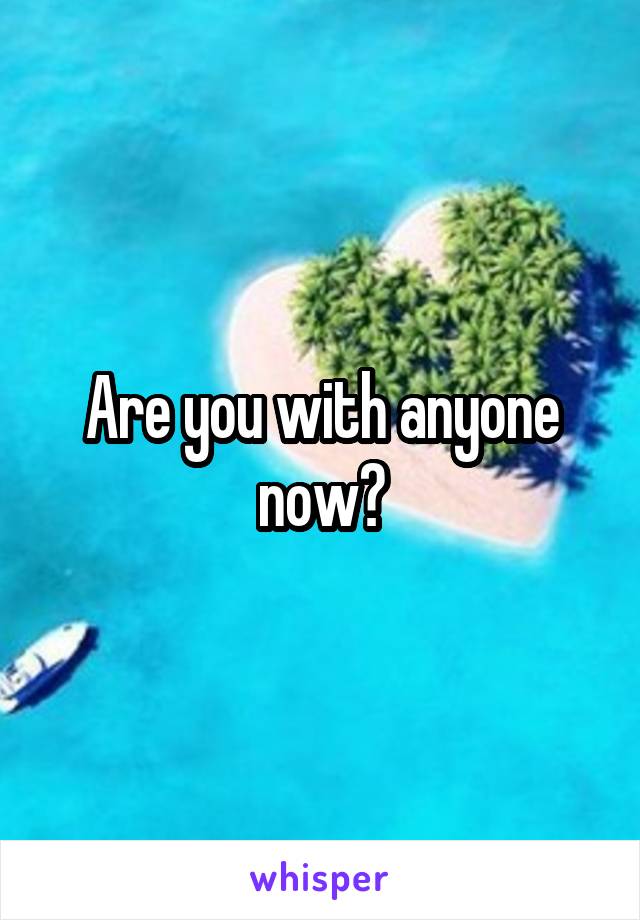 Are you with anyone now?