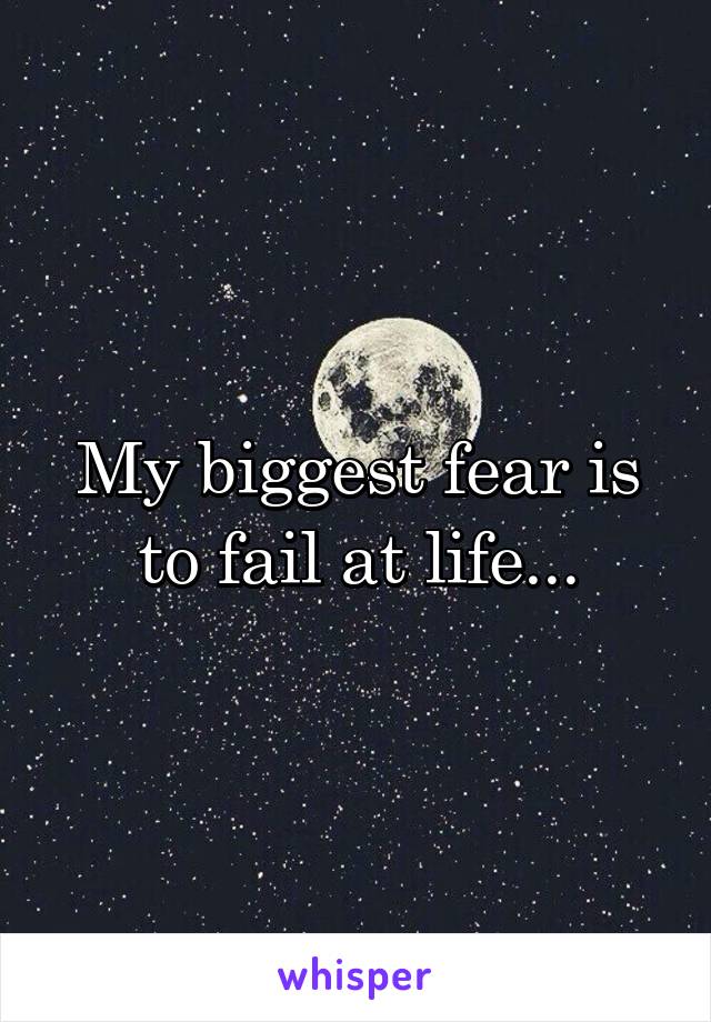 My biggest fear is to fail at life...