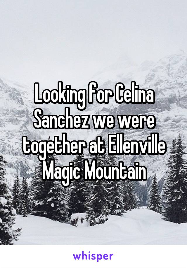 Looking for Celina Sanchez we were together at Ellenville Magic Mountain