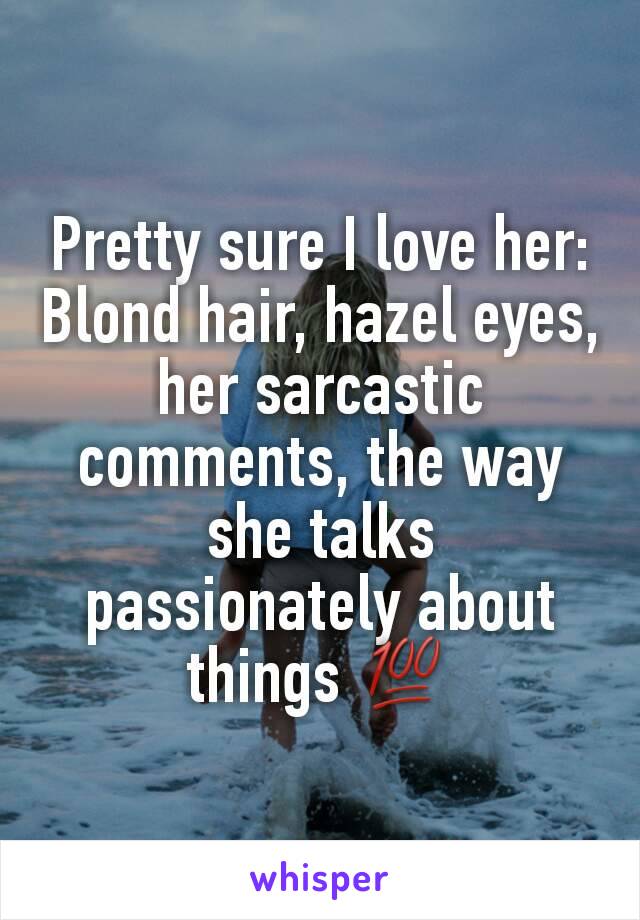 Pretty sure I love her: Blond hair, hazel eyes, her sarcastic comments, the way she talks passionately about things 💯