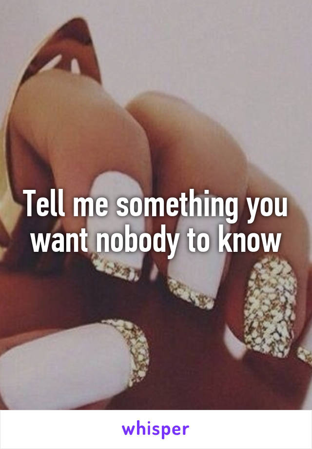 Tell me something you want nobody to know