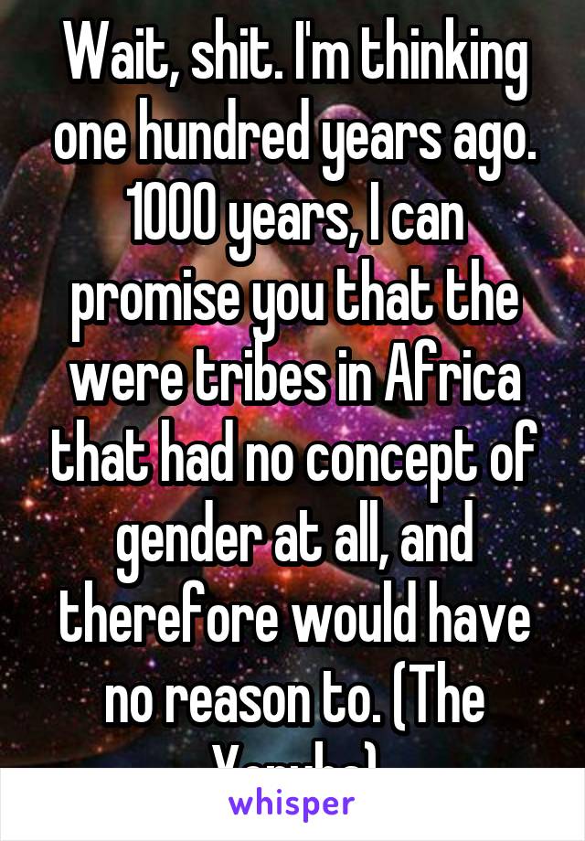 Wait, shit. I'm thinking one hundred years ago. 1000 years, I can promise you that the were tribes in Africa that had no concept of gender at all, and therefore would have no reason to. (The Yoruba)