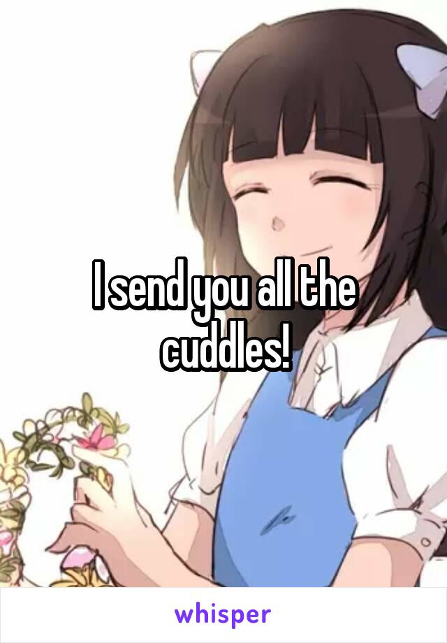 I send you all the cuddles!