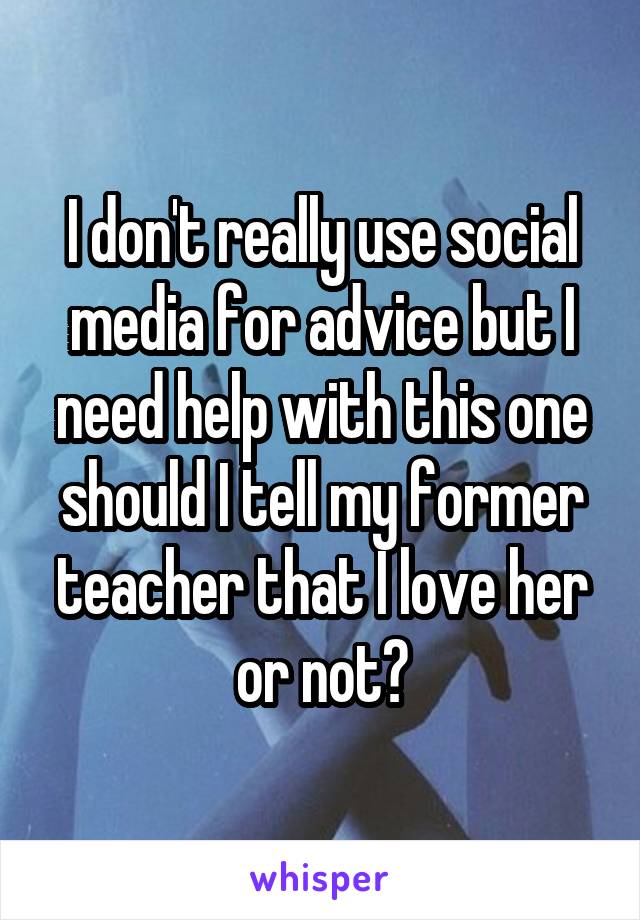 I don't really use social media for advice but I need help with this one should I tell my former teacher that I love her or not?