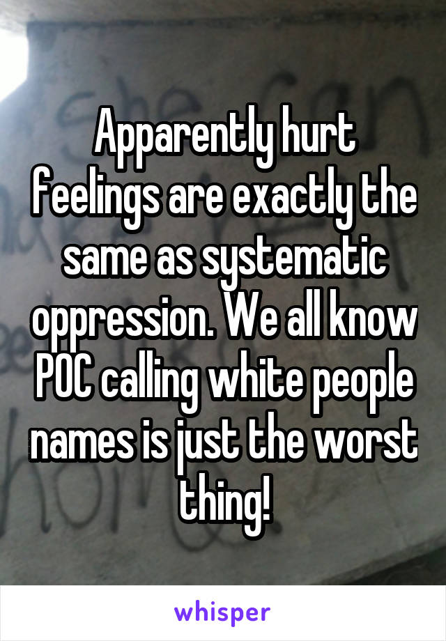 Apparently hurt feelings are exactly the same as systematic oppression. We all know POC calling white people names is just the worst thing!