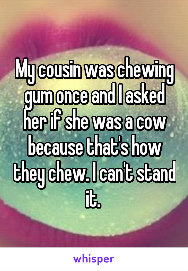 My cousin was chewing gum once and I asked her if she was a cow because that's how they chew. I can't stand it. 