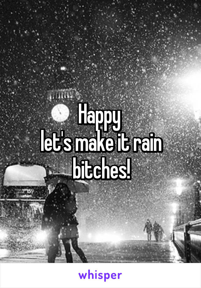 Happy 
let's make it rain bitches!