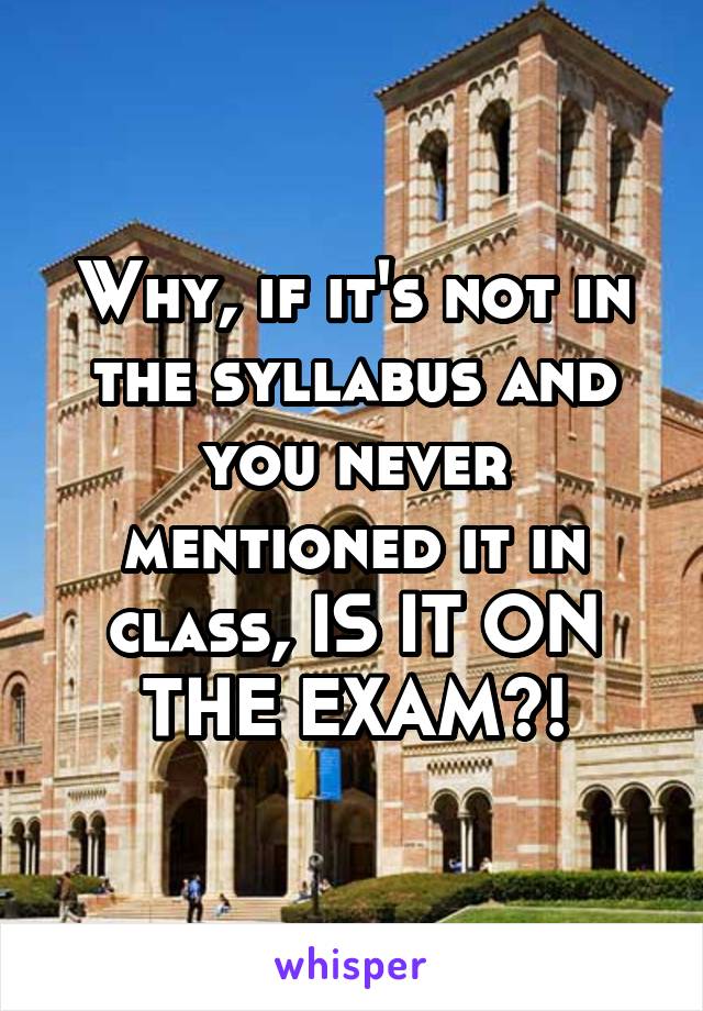 Why, if it's not in the syllabus and you never mentioned it in class, IS IT ON THE EXAM?!