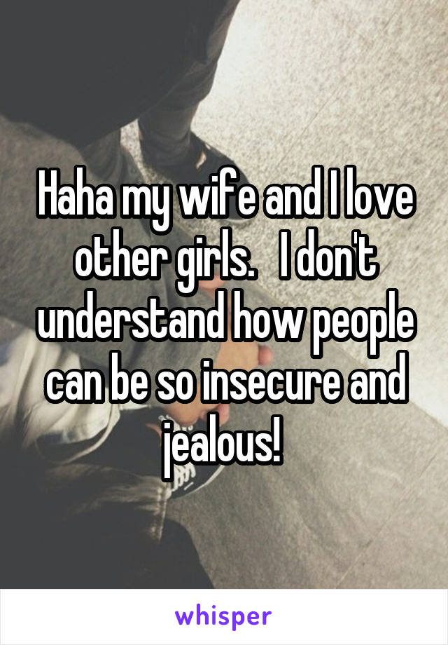 Haha my wife and I love other girls.   I don't understand how people can be so insecure and jealous! 