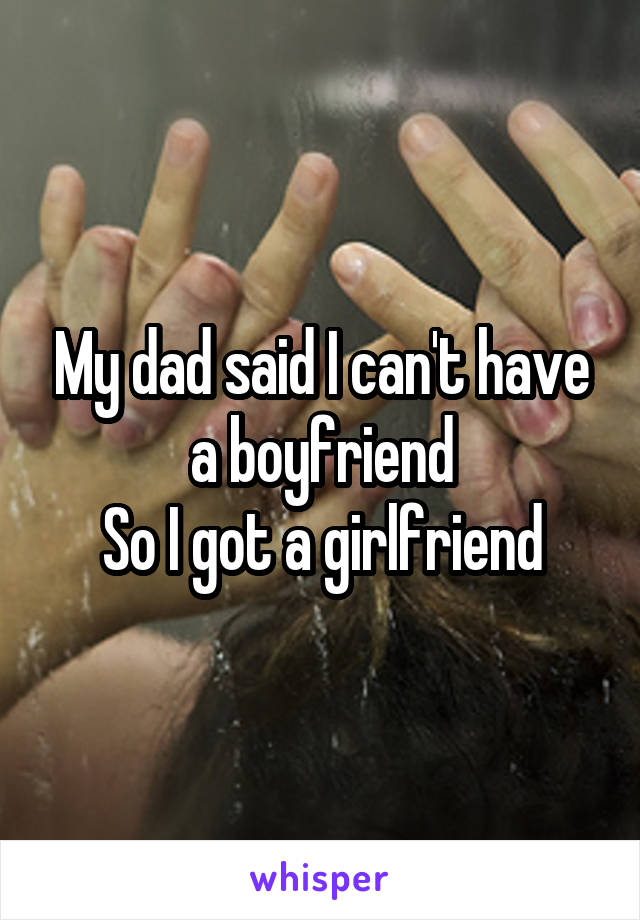 My dad said I can't have a boyfriend
So I got a girlfriend