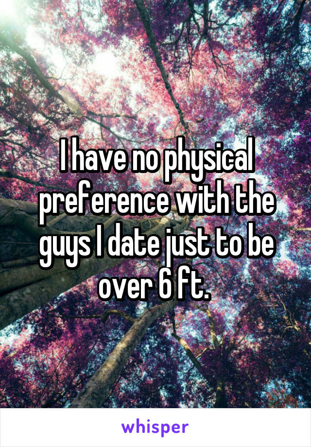 I have no physical preference with the guys I date just to be over 6 ft. 