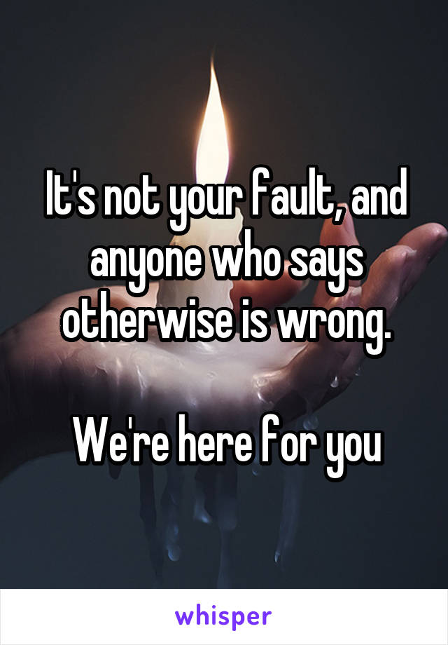 It's not your fault, and anyone who says otherwise is wrong.

We're here for you