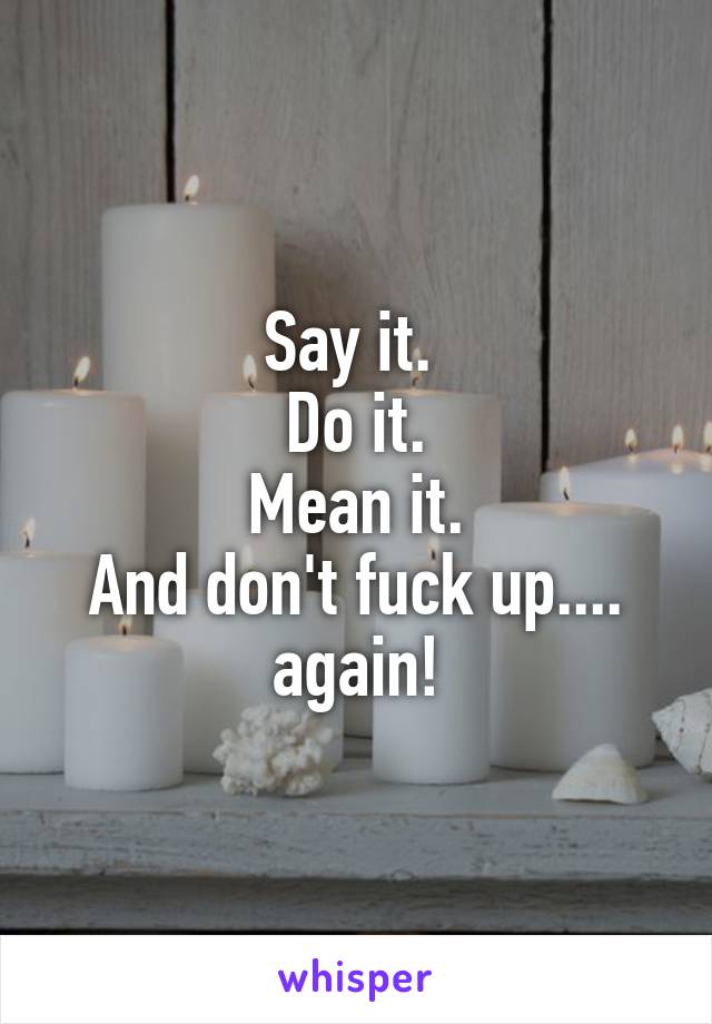 Say it. 
Do it.
Mean it.
And don't fuck up....
again!